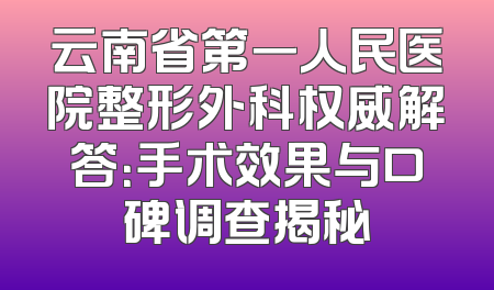 云南省第一人民医院整形外科权威解答：手术效果与口碑调查揭秘