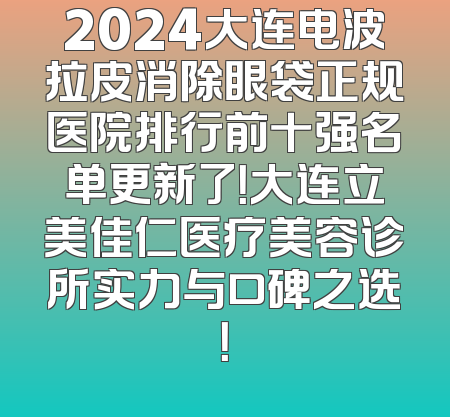 2024大连电波拉皮消除眼袋正规医院排行前十强名单更新了！大连立美佳仁医疗美容诊所实力与口碑之选！