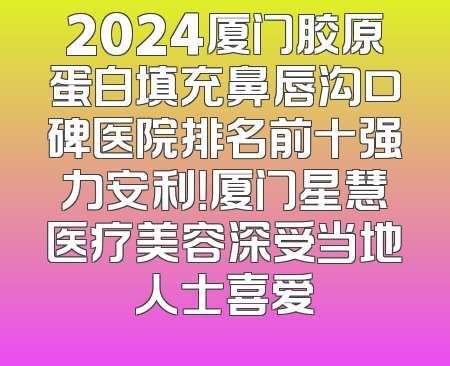 2024厦门胶原蛋白填充鼻唇沟口碑医院排名前十强力安利！厦门星慧医疗美容深受当地人士喜爱