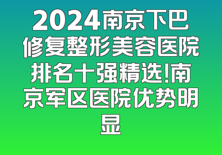2024南京下巴修复整形美容医院排名十强精选！南京军区医院优势明显