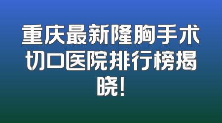重庆最新隆胸手术切口医院排行榜揭晓！