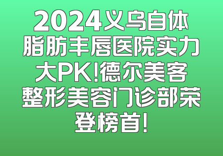 2024义乌自体脂肪丰唇医院实力大PK！德尔美客整形美容门诊部荣登榜首！