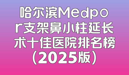 哈尔滨Medpor支架鼻小柱延长术十佳医院排名榜（2025版）