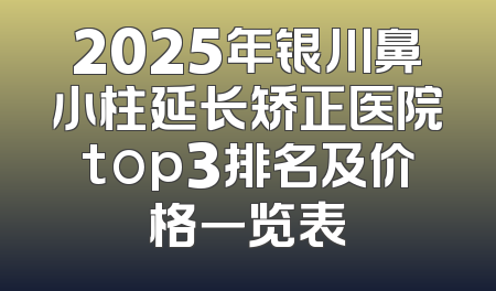 2025年银川鼻小柱延长矫正医院top3排名及价格一览表