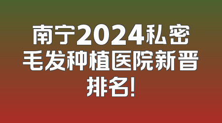 南宁2024私密毛发种植医院新晋排名！