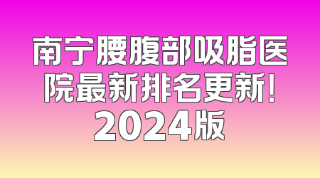 南宁腰腹部吸脂医院最新排名更新！2024版