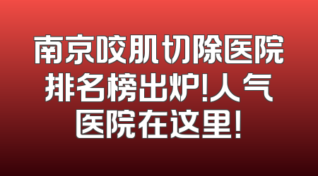南京咬肌切除医院排名榜出炉！人气医院在这里！