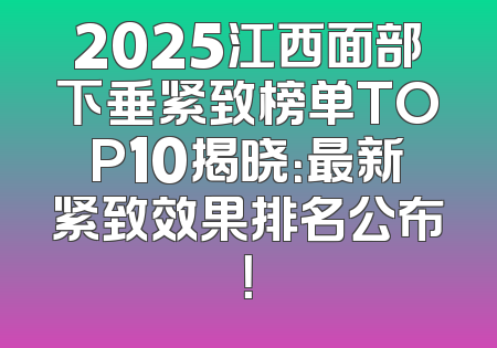 2025江西面部下垂紧致榜单TOP10揭晓：最新紧致效果排名公布！