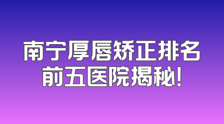 南宁厚唇矫正排名前五医院揭秘！