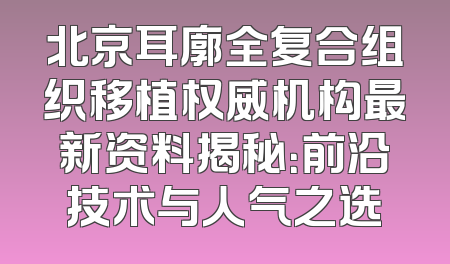 北京耳廓全复合组织移植权威机构最新资料揭秘：前沿技术与人气之选