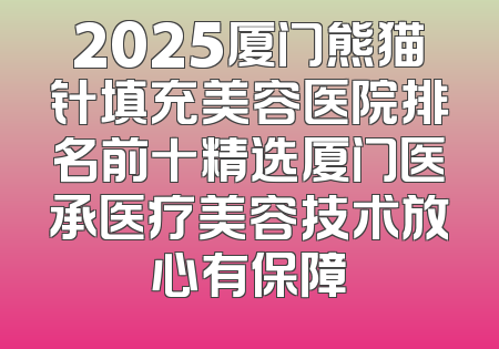 2025厦门熊猫针填充美容医院排名前十精选厦门医承医疗美容技术放心有保障