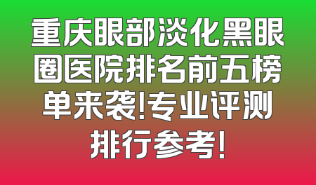 重庆眼部淡化黑眼圈医院排名前五榜单来袭！专业评测排行参考！
