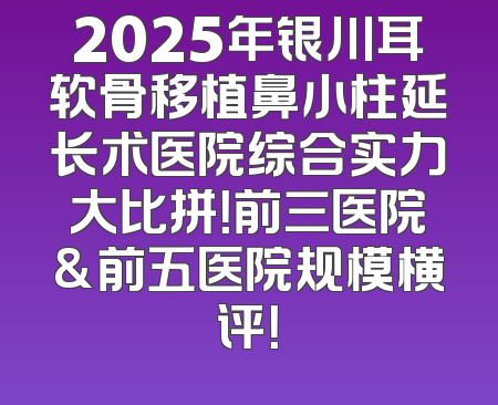 2025年银川耳软骨移植鼻小柱延长术医院综合实力大比拼！前三医院&前五医院规模横评！