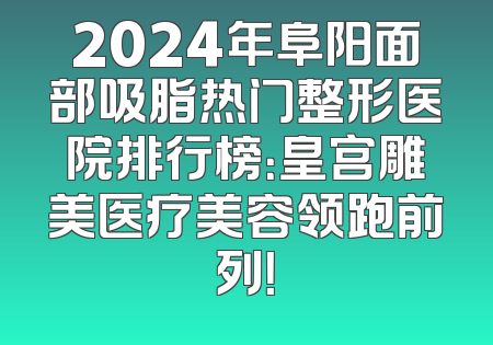 2024年阜阳面部吸脂热门整形医院排行榜：皇宫雕美医疗美容领跑前列！