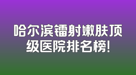 哈尔滨镭射嫩肤顶级医院排名榜！