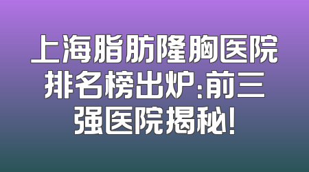 上海脂肪隆胸医院排名榜出炉：前三强医院揭秘！