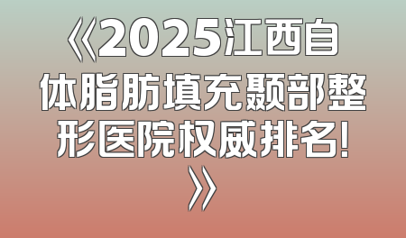 《2025江西自体脂肪填充颞部整形医院权威排名！》