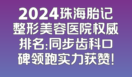 2024珠海胎记整形美容医院权威排名：同步齿科口碑领跑实力获赞！