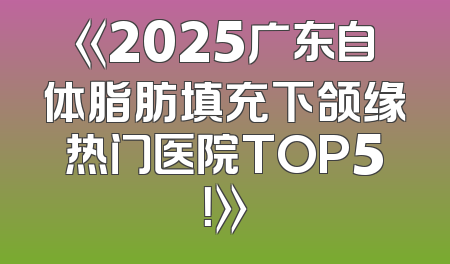 《2025广东自体脂肪填充下颌缘热门医院TOP5！》
