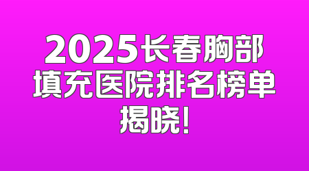 2025长春胸部填充医院排名榜单揭晓！