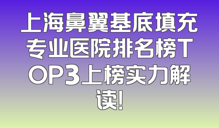 上海鼻翼基底填充专业医院排名榜TOP3上榜实力解读！