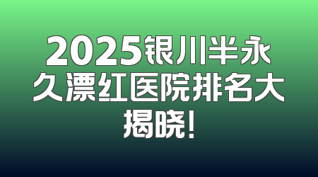 2025银川半永久漂红医院排名大揭晓！