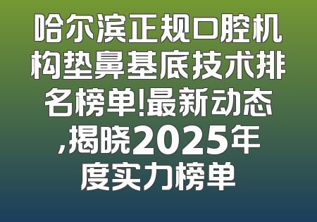 哈尔滨正规口腔机构垫鼻基底技术排名榜单！最新动态，揭晓2025年度实力榜单