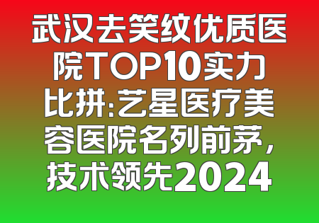 武汉去笑纹优质医院TOP10实力比拼：艺星医疗美容医院名列前茅，技术领先2024