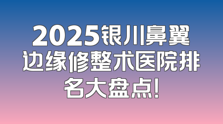 2025银川鼻翼边缘修整术医院排名大盘点！