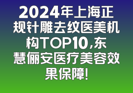 2024年上海正规针雕去纹医美机构TOP10，东慧俪安医疗美容效果保障！