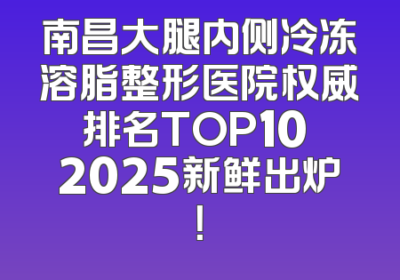 南昌大腿内侧冷冻溶脂整形医院权威排名TOP10 2025新鲜出炉！