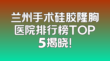兰州手术硅胶隆胸医院排行榜TOP5揭晓！