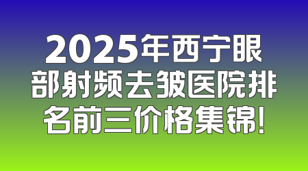 2025年西宁眼部射频去皱医院排名前三价格集锦！