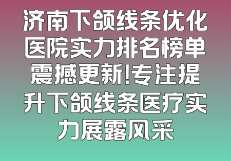济南下颌线条优化医院实力排名榜单震撼更新！专注提升下颌线条医疗实力展露风采