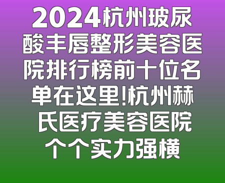 2024杭州玻尿酸丰唇整形美容医院排行榜前十位名单在这里！杭州赫蘭氏医疗美容医院个个实力强横