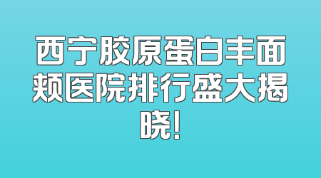 西宁胶原蛋白丰面颊医院排行盛大揭晓！