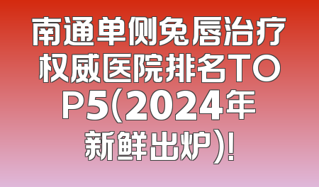 南通单侧兔唇治疗权威医院排名TOP5（2024年新鲜出炉）！