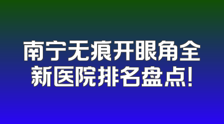 南宁无痕开眼角全新医院排名盘点！