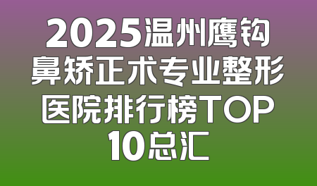 2025温州鹰钩鼻矫正术专业整形医院排行榜TOP10总汇