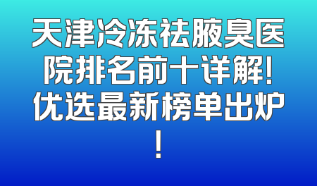天津冷冻祛腋臭医院排名前十详解！优选最新榜单出炉！