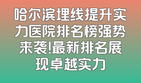 哈尔滨埋线提升实力医院排名榜强势来袭！最新排名展现卓越实力