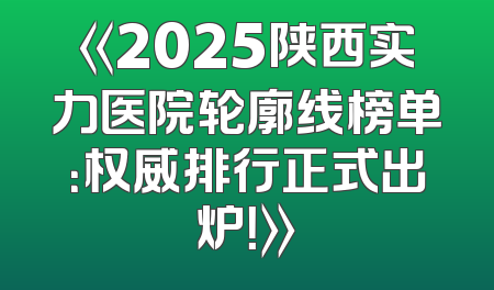 《2025陕西实力医院轮廓线榜单：权威排行正式出炉！》