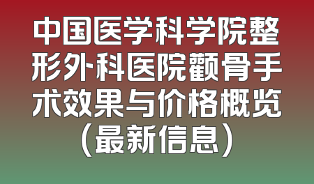 中国医学科学院整形外科医院颧骨手术效果与价格概览（最新信息）