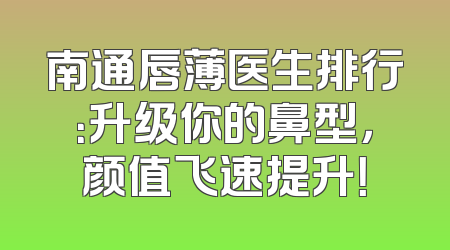 南通唇薄医生排行：升级你的鼻型，颜值飞速提升！