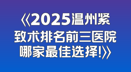 《2025温州紧致术排名前三医院哪家最佳选择！》