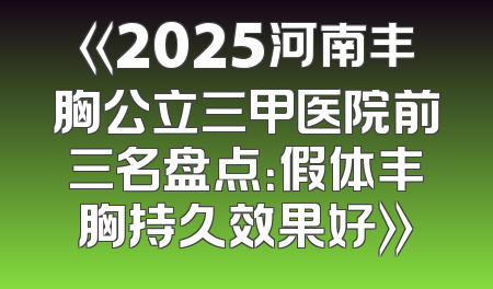 《2025河南丰胸公立三甲医院前三名盘点：假体丰胸持久效果好》
