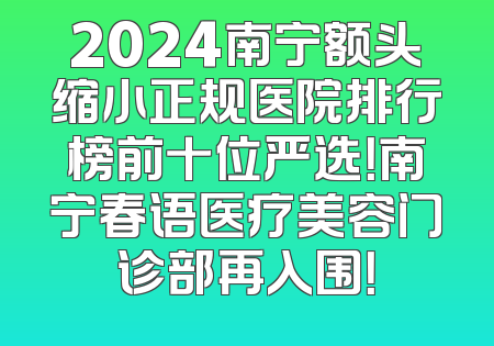 2024南宁额头缩小正规医院排行榜前十位严选！南宁春语医疗美容门诊部再入围！