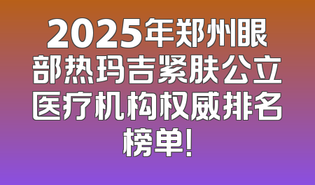 2025年郑州眼部热玛吉紧肤公立医疗机构权威排名榜单！