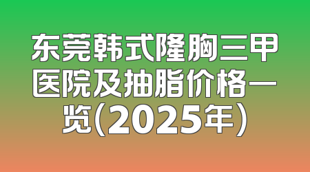 东莞韩式隆胸三甲医院及抽脂价格一览（2025年）