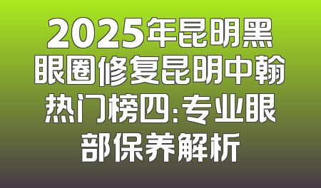 2025年昆明黑眼圈修复昆明中翰热门榜四：专业眼部保养解析